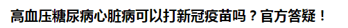 高血壓糖尿病心臟病可以打新冠疫苗嗎？官方答疑！