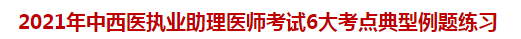 2021年中西醫(yī)執(zhí)業(yè)助理醫(yī)師考試6大考點典型例題練習 2021年中西醫(yī)執(zhí)業(yè)助理醫(yī)師考試6大考點典型例題練習