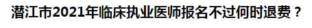 潛江市2021年臨床執(zhí)業(yè)醫(yī)師報(bào)名不過(guò)何時(shí)退費(fèi)？