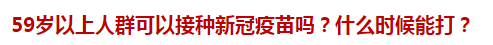 59歲以上人群可以接種新冠疫苗嗎？什么時(shí)候能打？