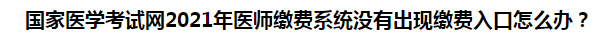 國(guó)家醫(yī)學(xué)考試網(wǎng)2021年醫(yī)師繳費(fèi)系統(tǒng)沒(méi)有出現(xiàn)繳費(fèi)入口怎么辦？