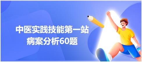 中醫(yī)執(zhí)業(yè)醫(yī)師實(shí)踐技能考試第一站病案分析考題60道 中醫(yī)執(zhí)業(yè)醫(yī)師實(shí)踐技能考試第一站病案分析考題60道