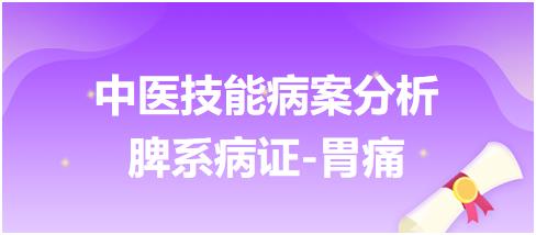 中醫(yī)技能病案分析脾系病證胃痛 中醫(yī)技能病案分析脾系病證胃痛