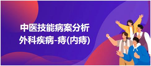 中醫(yī)實(shí)踐技能第一站病案分析外科疾病痔 中醫(yī)實(shí)踐技能第一站病案分析外科疾病痔