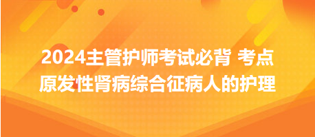 原發(fā)性腎病綜合征病人的護理-2024主管護師考試必背考點 原發(fā)性腎病綜合征病人的護理-2024主管護師考試必背考點