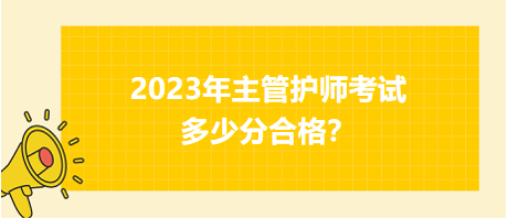 2023年主管護(hù)師職稱考試多少分合格？