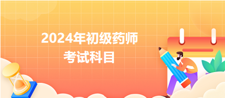 2024年初級藥師考試科目 2024年初級藥師考試科目