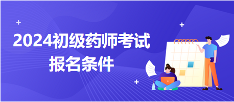 2024初級藥師考試報名條件 2024初級藥師考試報名條件