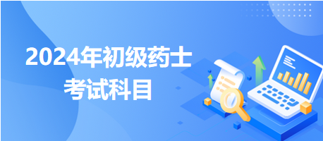 2024年初級藥士考試科目 2024年初級藥士考試科目