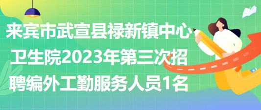 來(lái)賓市武宣縣祿新鎮(zhèn)中心衛(wèi)生院2023年第三次招聘編外工勤服務(wù)人員1名 來(lái)賓市武宣縣祿新鎮(zhèn)中心衛(wèi)生院2023年第三次招聘編外工勤服務(wù)人員1名