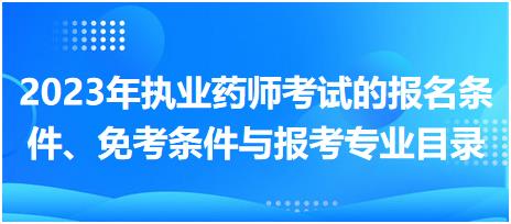 2023年執(zhí)業(yè)藥師考試的報名條件、免考條件與報考專業(yè)目錄！