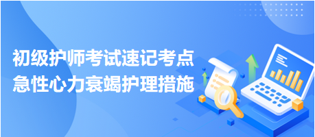 急性心力衰竭護(hù)理措施-2024初級(jí)護(hù)師考試速記考點(diǎn) 急性心力衰竭護(hù)理措施-2024初級(jí)護(hù)師考試速記考點(diǎn)