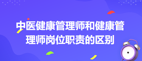 中醫(yī)健康管理師和健康管理師崗位職責(zé)的區(qū)別 中醫(yī)健康管理師和健康管理師崗位職責(zé)的區(qū)別