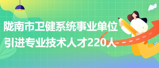 甘肅省隴南市衛(wèi)健系統(tǒng)事業(yè)單位2023年引進專業(yè)技術(shù)人才220人 甘肅省隴南市衛(wèi)健系統(tǒng)事業(yè)單位2023年引進專業(yè)技術(shù)人才220人