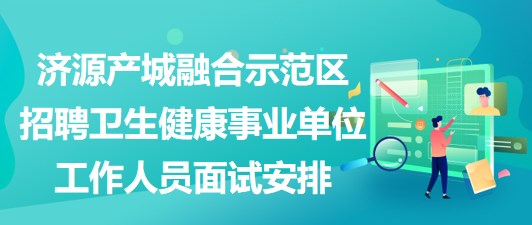 濟(jì)源產(chǎn)城融合示范區(qū)招聘衛(wèi)生健康事業(yè)單位工作人員面試安排 濟(jì)源產(chǎn)城融合示范區(qū)招聘衛(wèi)生健康事業(yè)單位工作人員面試安排