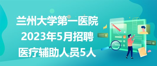蘭州大學(xué)第一醫(yī)院2023年5月招聘醫(yī)療輔助崗位工作人員5人 蘭州大學(xué)第一醫(yī)院2023年5月招聘醫(yī)療輔助崗位工作人員5人