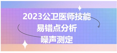 2023公衛(wèi)醫(yī)師技能考點(diǎn)-噪聲測定