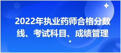 浙江2022年執(zhí)業(yè)藥師合格分數(shù)線、考試科目、成績管理？