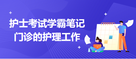 2024護(hù)士考試學(xué)霸筆記:門診的護(hù)理工作 2024護(hù)士考試學(xué)霸筆記:門診的護(hù)理工作