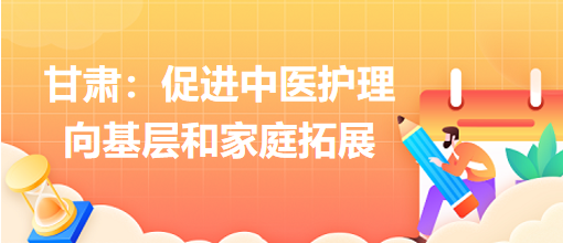 甘肅:促進(jìn)中醫(yī)護(hù)理向基層和家庭拓展 甘肅:促進(jìn)中醫(yī)護(hù)理向基層和家庭拓展
