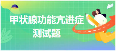 甲狀腺功能亢進(jìn)癥測(cè)試題 甲狀腺功能亢進(jìn)癥測(cè)試題