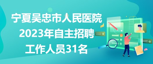寧夏吳忠市人民醫(yī)院2023年自主招聘工作人員31名 寧夏吳忠市人民醫(yī)院2023年自主招聘工作人員31名