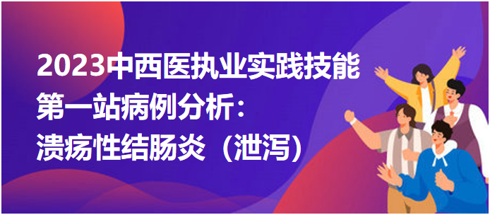 2023中西醫(yī)執(zhí)業(yè)實踐技能第一站病例分析:潰瘍性結(jié)腸炎(泄瀉) 2023中西醫(yī)執(zhí)業(yè)實踐技能第一站病例分析:潰瘍性結(jié)腸炎(泄瀉)