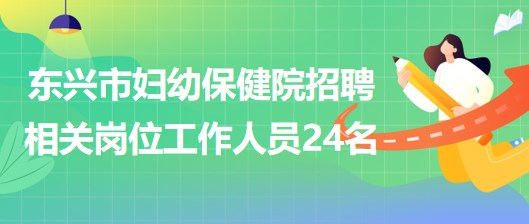 廣西防城港市東興市婦幼保健院招聘相關(guān)崗位工作人員24名 廣西防城港市東興市婦幼保健院招聘相關(guān)崗位工作人員24名