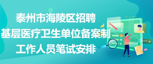 泰州市海陵區(qū)招聘基層醫(yī)療衛(wèi)生單位備案制工作人員筆試安排 泰州市海陵區(qū)招聘基層醫(yī)療衛(wèi)生單位備案制工作人員筆試安排