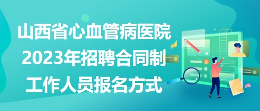 山西省心血管病醫(yī)院2023年招聘合同制工作人員報名方式 山西省心血管病醫(yī)院2023年招聘合同制工作人員報名方式