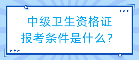 中級衛(wèi)生資格證報考條件是什么？