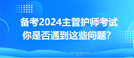 備考2024主管護(hù)師考試，你是否遇到這些問題？