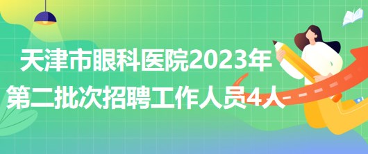 天津市眼科醫(yī)院2023年第二批次招聘人事代理制工作人員4人 天津市眼科醫(yī)院2023年第二批次招聘人事代理制工作人員4人