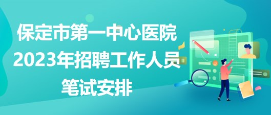河北省保定市第一中心醫(yī)院2023年招聘工作人員筆試安排 河北省保定市第一中心醫(yī)院2023年招聘工作人員筆試安排