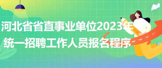 河北省省直事業(yè)單位2023年統(tǒng)一招聘工作人員網(wǎng)上報名程序 河北省省直事業(yè)單位2023年統(tǒng)一招聘工作人員網(wǎng)上報名程序