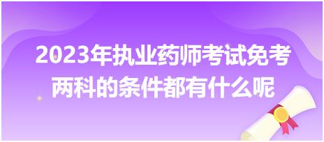 2023年執(zhí)業(yè)藥師考試免考兩科的條件都有什么呢 2023年執(zhí)業(yè)藥師考試免考兩科的條件都有什么呢