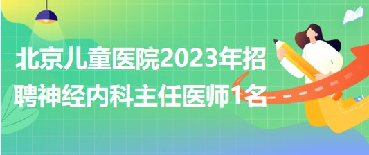 首都醫(yī)科大學(xué)附屬北京兒童醫(yī)院2023年招聘神經(jīng)內(nèi)科主任醫(yī)師1名 首都醫(yī)科大學(xué)附屬北京兒童醫(yī)院2023年招聘神經(jīng)內(nèi)科主任醫(yī)師1名