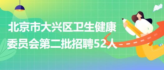 北京市大興區(qū)衛(wèi)生健康委員會2023年第二批招聘工作人員52人 北京市大興區(qū)衛(wèi)生健康委員會2023年第二批招聘工作人員52人