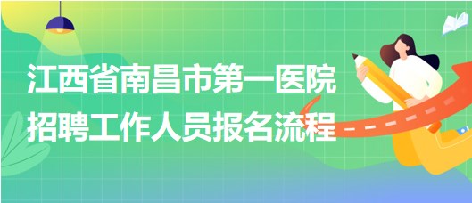 江西省南昌市第一醫(yī)院2023年5月招聘工作人員報名流程 江西省南昌市第一醫(yī)院2023年5月招聘工作人員報名流程