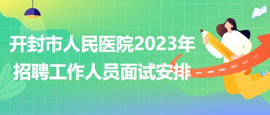 河南省開封市人民醫(yī)院2023年招聘工作人員面試安排 河南省開封市人民醫(yī)院2023年招聘工作人員面試安排