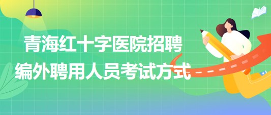 青海紅十字醫(yī)院2023年招聘編外聘用人員考試方式 青海紅十字醫(yī)院2023年招聘編外聘用人員考試方式