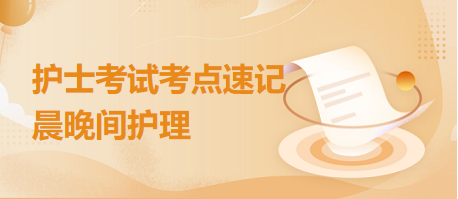 晨晚間護理-2024年護士考試考點速記 晨晚間護理-2024年護士考試考點速記