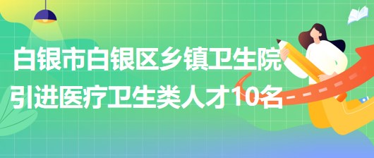 甘肅省白銀市白銀區(qū)鄉(xiāng)鎮(zhèn)衛(wèi)生院引進醫(yī)療衛(wèi)生類急需緊缺人才10名 甘肅省白銀市白銀區(qū)鄉(xiāng)鎮(zhèn)衛(wèi)生院引進醫(yī)療衛(wèi)生類急需緊缺人才10名