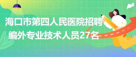 ??谑械谒娜嗣襻t(yī)院2023年6月招聘編外專業(yè)技術(shù)人員27名 海口市第四人民醫(yī)院2023年6月招聘編外專業(yè)技術(shù)人員27名