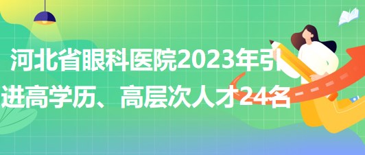 河北省眼科醫(yī)院2023年引進(jìn)高學(xué)歷、高層次人才24名