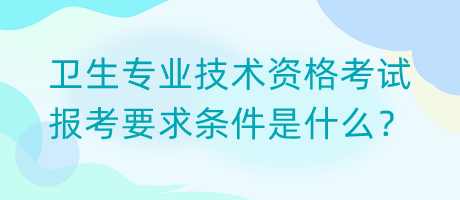 衛(wèi)生專業(yè)技術(shù)資格考試報考要求條件是什么？