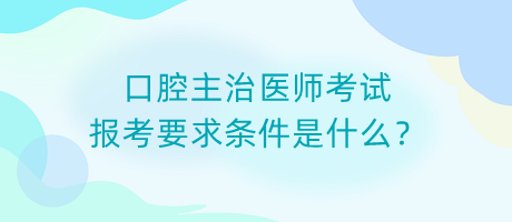 口腔主治醫(yī)師考試報考要求條件是什么？