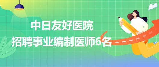 北京市中日友好醫(yī)院2023年招聘事業(yè)編制醫(yī)師6名 北京市中日友好醫(yī)院2023年招聘事業(yè)編制醫(yī)師6名