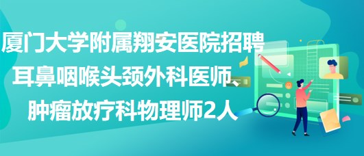 廈門大學(xué)附屬翔安醫(yī)院招聘耳鼻咽喉頭頸外科醫(yī)師、腫瘤放療科物理師2人