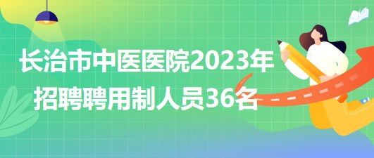 山西省長治市中醫(yī)醫(yī)院2023年招聘聘用制人員36名 山西省長治市中醫(yī)醫(yī)院2023年招聘聘用制人員36名